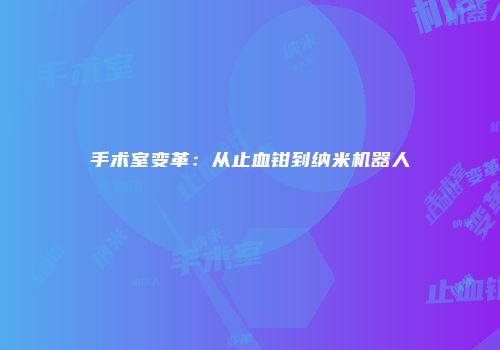 手术室变革：从止血钳到纳米机器人