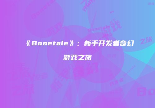 《Bonetale》：新手开发者奇幻游戏之旅