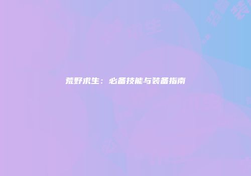 荒野求生:必备技能与装备指南