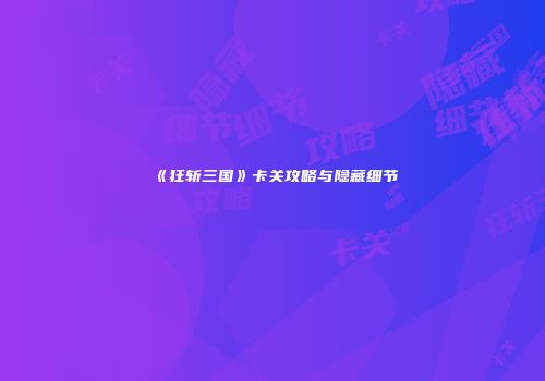 《狂斩三国》卡关攻略与隐藏细节