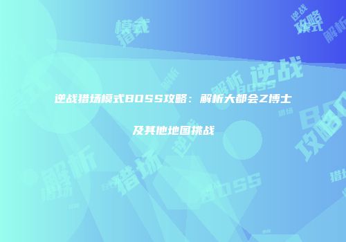 逆战猎场模式BOSS攻略：解析大都会Z博士及其他地图挑战