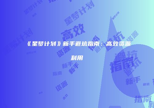 《星梦计划》新手避坑指南：高效资源利用
