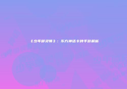 《少年御灵师》：东方神话卡牌手游解析