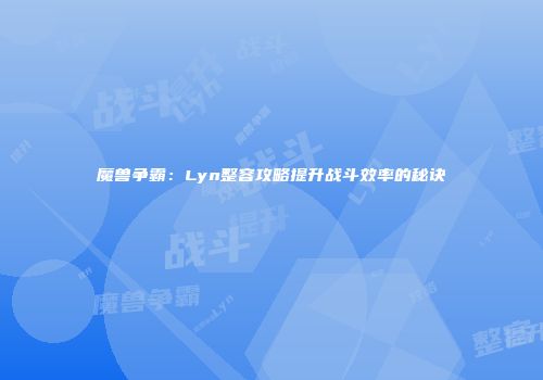 魔兽争霸：Lyn整容攻略提升战斗效率的秘诀