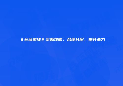 《苍蓝前线》资源攻略:合理分配,提升战力