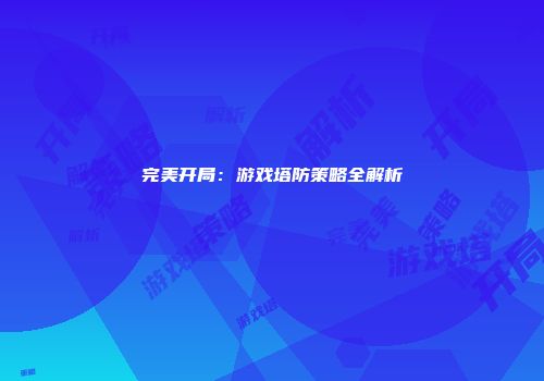 完美开局:游戏塔防策略全解析