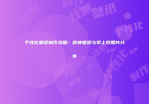 个性化壁纸制作攻略：原神壁纸与早上好图片分享