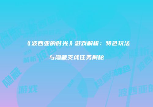 《波西亚的时光》游戏解析：特色玩法与隐藏支线任务揭秘