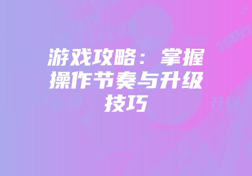 游戏攻略:掌握操作节奏与升级技巧
