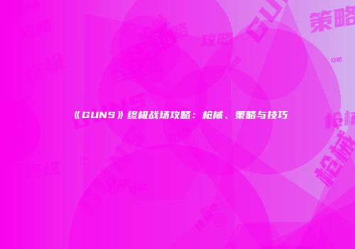 《GUNS》终极战场攻略：枪械、策略与技巧