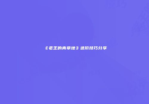 《老王的青草地》进阶技巧分享