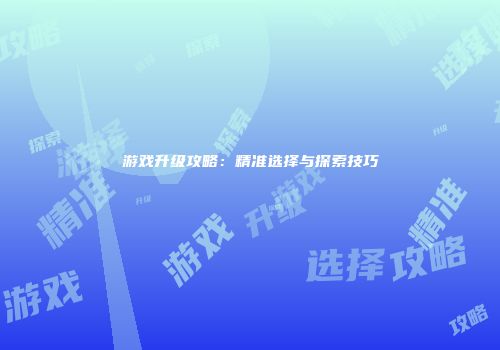 游戏升级攻略:精准选择与探索技巧