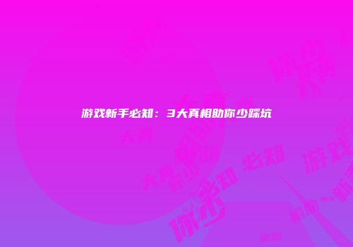 游戏新手必知：3大真相助你少踩坑