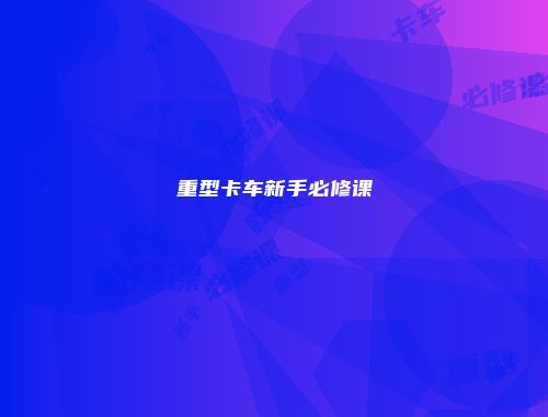 重型卡车新手必修课