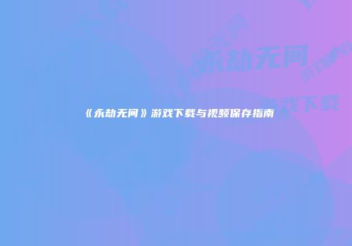 《永劫无间》游戏下载与视频保存指南