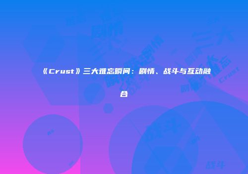 《Crust》三大难忘瞬间：剧情、战斗与互动融合