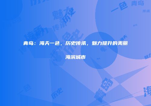 青岛:海天一色,历史传承,魅力提升的美丽海滨城市
