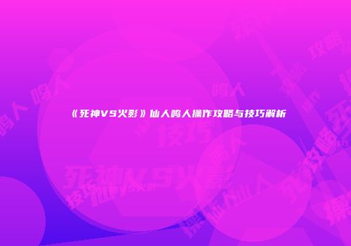 《死神VS火影》仙人鸣人操作攻略与技巧解析