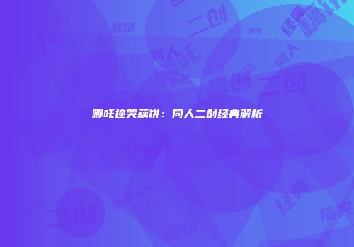 哪吒撞哭藕饼:同人二创经典解析
