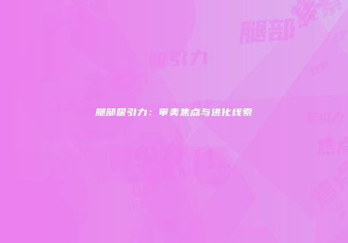 腿部吸引力：审美焦点与进化线索