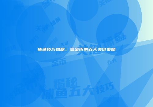 捕鱼技巧揭秘：赢金币的五大关键策略