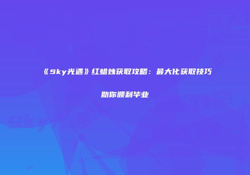 《Sky光遇》红蜡烛获取攻略：最大化获取技巧助你顺利毕业