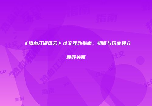 《热血江湖风云》社交互动指南:如何与玩家建立良好关系