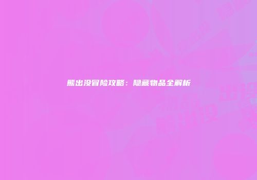 熊出没冒险攻略：隐藏物品全解析