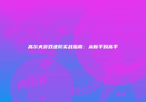 高尔夫游戏进阶实战指南：从新手到高手