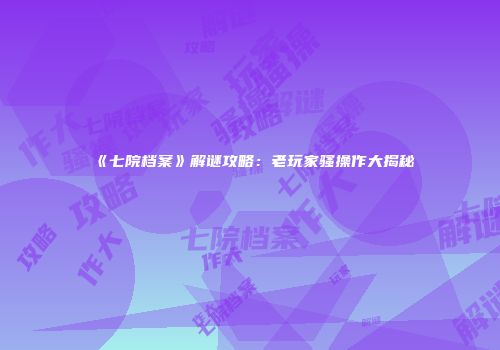 《七院档案》解谜攻略:老玩家骚操作大揭秘
