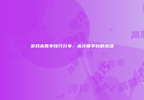 游戏高胜率技巧分享:从冷锋学到的绝活