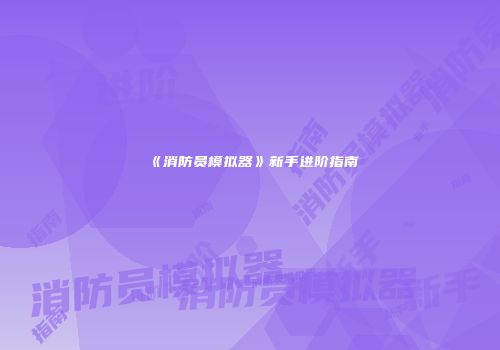 《消防员模拟器》新手进阶指南