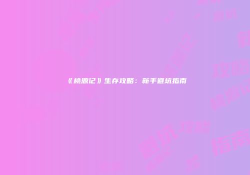 《桃源记》生存攻略：新手避坑指南