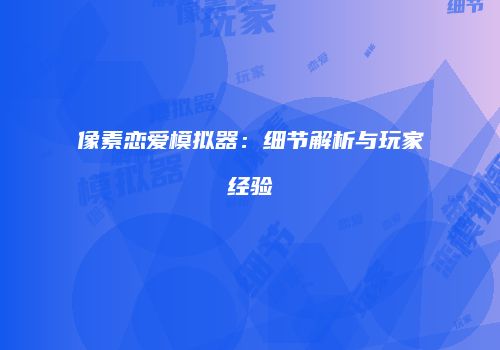 像素恋爱模拟器：细节解析与玩家经验