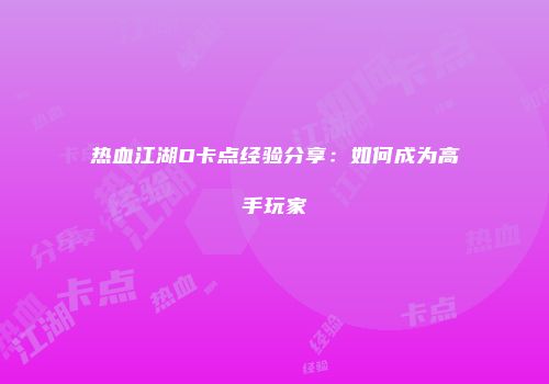 热血江湖D卡点经验分享：如何成为高手玩家