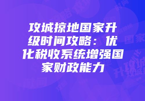 攻城掠地国家升级时间攻略：优化税收系统增强国家财政能力