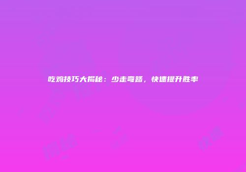 吃鸡技巧大揭秘：少走弯路，快速提升胜率