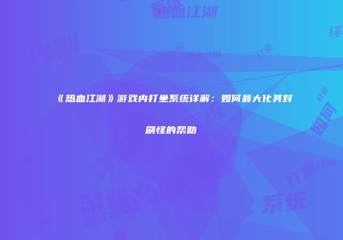 《热血江湖》游戏内打坐系统详解：如何最大化其对刷怪的帮助