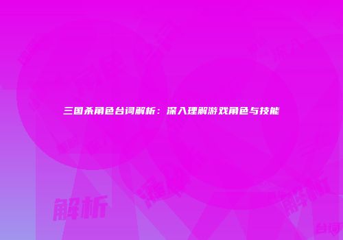 三国杀角色台词解析：深入理解游戏角色与技能