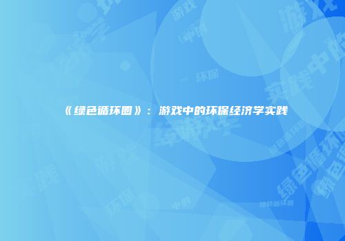 《绿色循环圈》：游戏中的环保经济学实践