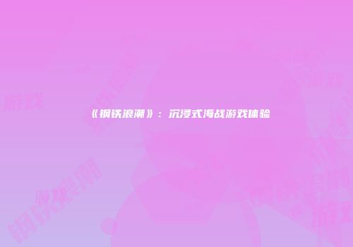 《钢铁浪潮》：沉浸式海战游戏体验