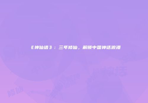 《神仙谱》：三年修仙，解锁中国神话浪漫