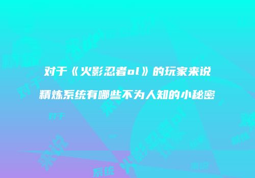 对于《火影忍者ol》的玩家来说精炼系统有哪些不为人知的小秘密
