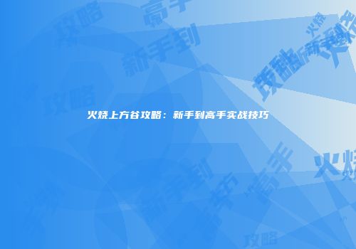火烧上方谷攻略：新手到高手实战技巧