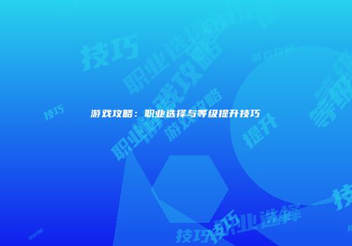 游戏攻略：职业选择与等级提升技巧