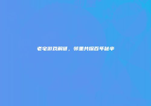 老宅游戏解谜，邻里共探百年秘辛