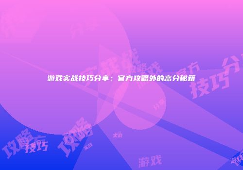 游戏实战技巧分享:官方攻略外的高分秘籍