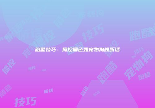 跑酷技巧:操控角色如宠物狗般听话