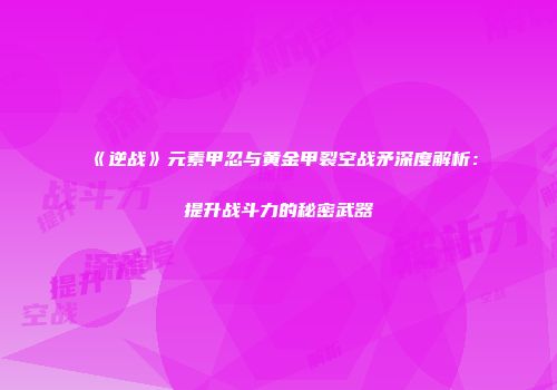 《逆战》元素甲忍与黄金甲裂空战矛深度解析：提升战斗力的秘密武器
