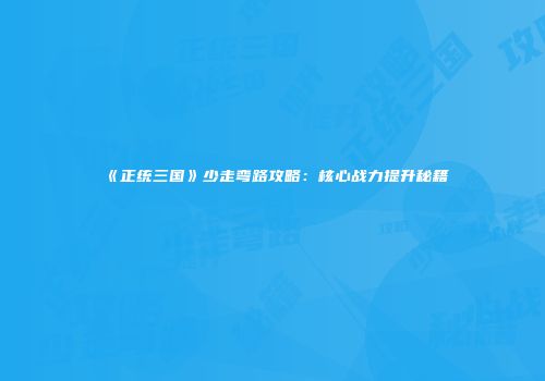 《正统三国》少走弯路攻略：核心战力提升秘籍